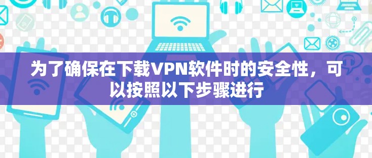 为了确保在下载VPN软件时的安全性，可以按照以下步骤进行