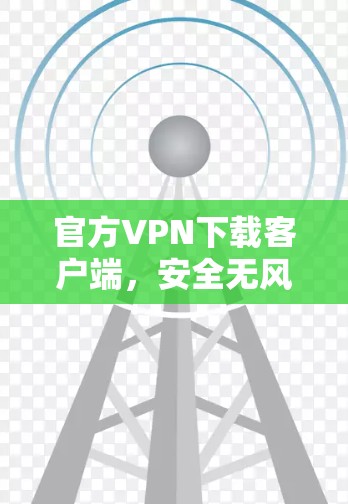 官方VPN下载客户端，安全无风险，轻松连接全球网络
