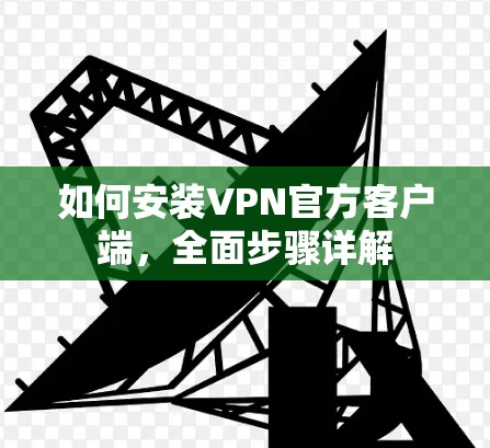 如何安装VPN官方客户端，全面步骤详解