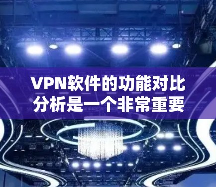 VPN软件的功能对比分析是一个非常重要的内容，因为它可以帮助用户选择最适合自己的VPN软件。以下是 VPN 软件的主要功能及其对比分析
