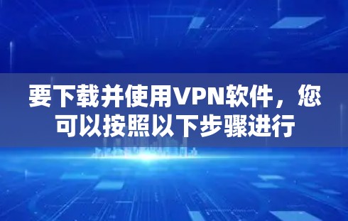 要下载并使用VPN软件，您可以按照以下步骤进行