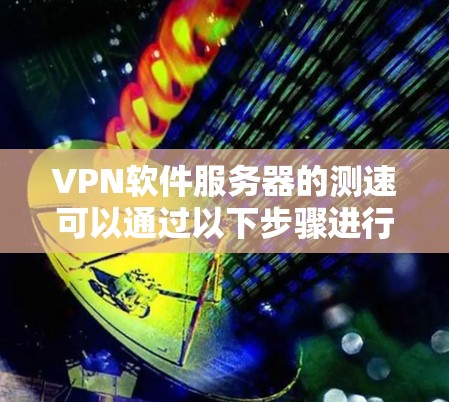 VPN软件服务器的测速可以通过以下步骤进行测试