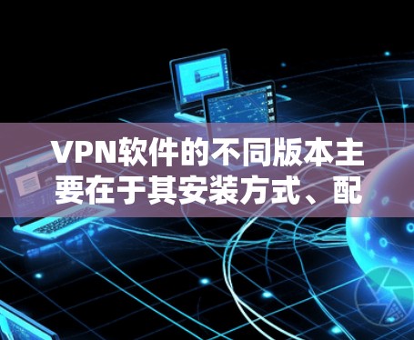 VPN软件的不同版本主要在于其安装方式、配置选项、连接方式以及安全设置等方面。以下是对不同版本的详细分析