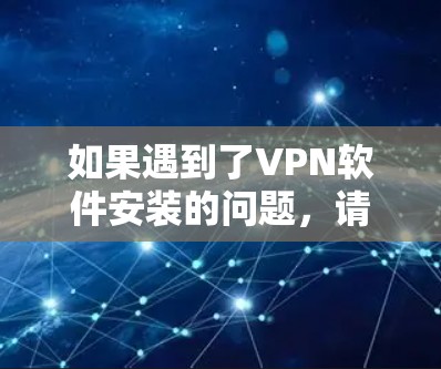 如果遇到了VPN软件安装的问题,请按照以下步骤逐步解决 如果遇到了VPN软件安装的问题,请按照以下步骤逐步解决