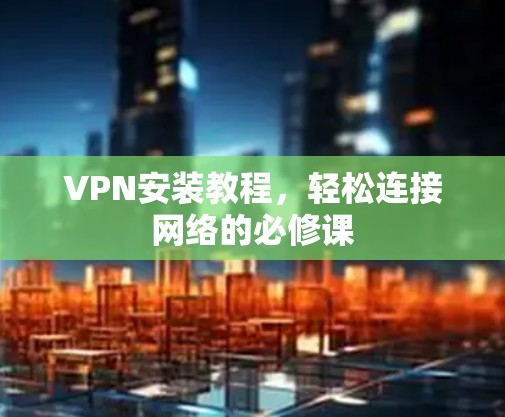 VPN安装教程，轻松连接网络的必修课