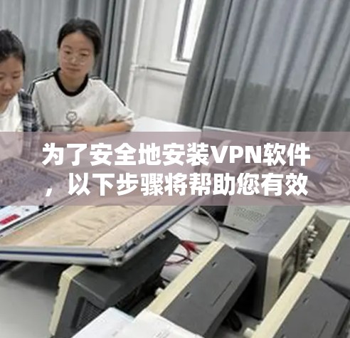 为了安全地安装VPN软件，以下步骤将帮助您有效地选择和使用最适合的软件