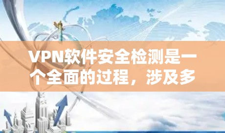 VPN软件安全检测是一个全面的过程，涉及多个工具和方法的综合应用。以下是对VPN软件安全检测的分步说明