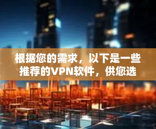 根据您的需求,以下是一些推荐的VPN软件,供您选择 根据您的需求,以下是一些推荐的VPN软件,供您选择