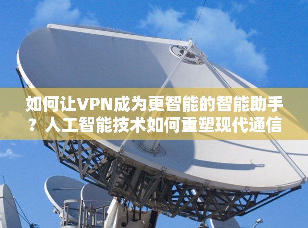 如何让VPN成为更智能的智能助手?人工智能技术如何重塑现代通信? 如何让VPN成为更智能的智能助手?人工智能技术如何重塑现代通信?