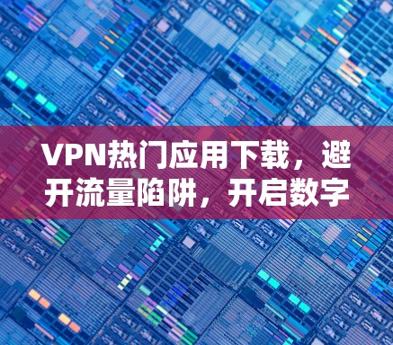 VPN热门应用下载，避开流量陷阱，开启数字安全之旅