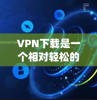 VPN下载是一个相对轻松的过程，虽然它需要一定的技术知识，但只要你选择的是正规的VPN服务，下载内容也不会有问题。以下是一些 popular 的VPN下载网站和工具，供你参考