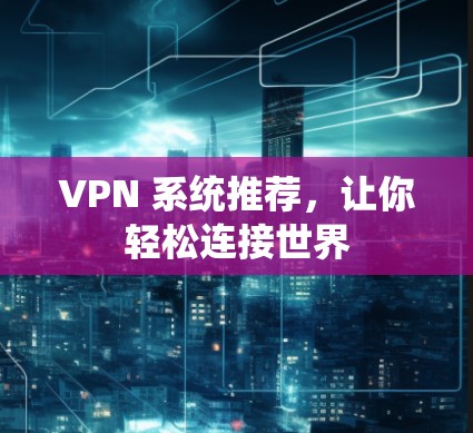 VPN 系统推荐，让你轻松连接世界