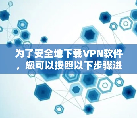 为了安全地下载VPN软件，您可以按照以下步骤进行