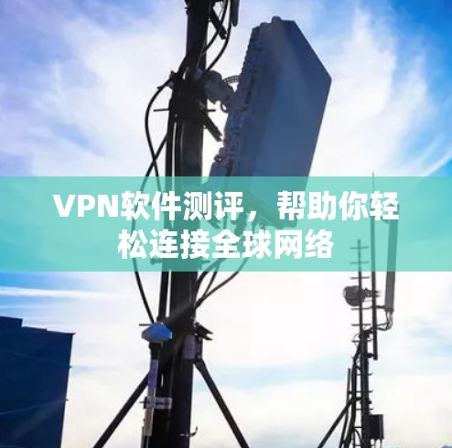 VPN软件测评,帮助你轻松连接全球网络 VPN软件测评,帮助你轻松连接全球网络