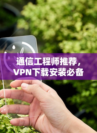 通信工程师推荐，VPN下载安装必备