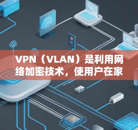 VPN（VLAN）是利用网络加密技术，使用户在家中访问国外服务器，从而观看、下载或使用国外内容。如果你喜欢VPN推荐，以下是一些热门VPN客户端推荐，涵盖不同类型和内容类型