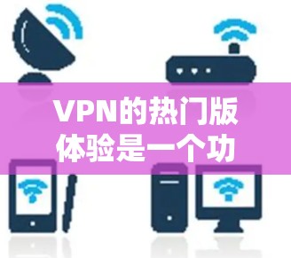VPN的热门版体验是一个功能全面、安全可靠的网络服务，适用于多种使用场景。以下是关于该版本的详细分析