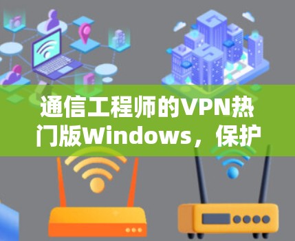 通信工程师的VPN热门版Windows，保护隐私的高效解决方案
