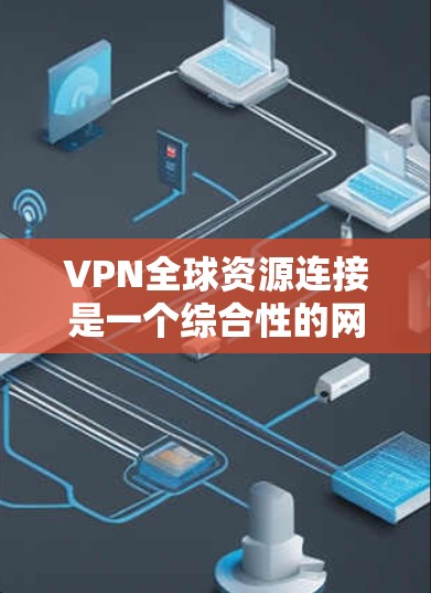 VPN全球资源连接是一个综合性的网络技术，旨在保护个人隐私并提供安全的网络访问体验。以下是对该主题的分步解释