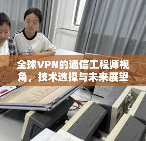 全球VPN的通信工程师视角,技术选择与未来展望 全球VPN的通信工程师视角,技术选择与未来展望