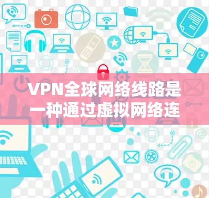 VPN全球网络线路是一种通过虚拟网络连接到外部网络的技术，允许用户访问外部网站和应用。以下是关于VPN全球网络线路的详细信息