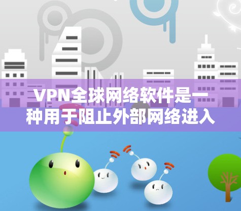 VPN全球网络软件是一种用于阻止外部网络进入中国的网络防护工具。它通过以下几个步骤工作