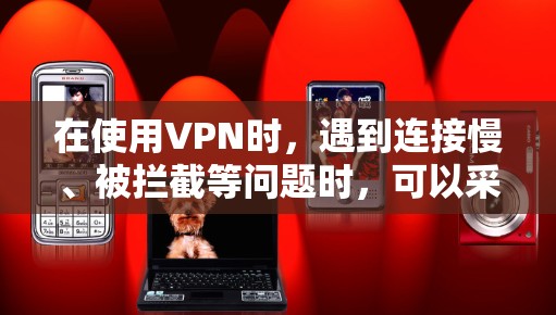 在使用VPN时，遇到连接慢、被拦截等问题时，可以采取以下步骤来解决
