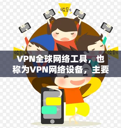 VPN全球网络工具，也称为VPN网络设备，主要是指用于配置和管理VPN连接的网络设备。这些设备通常具备高带宽、高可靠性和安全性，以确保用户能够轻松地访问全球范围内的网络资源。以下是一些关键点