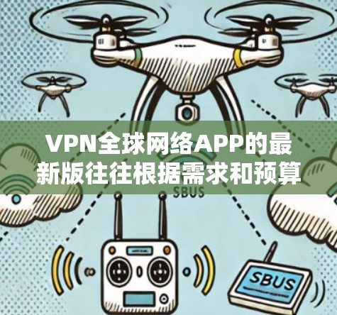 VPN全球网络APP的最新版往往根据需求和预算不同，可能会有不同的版本。以下是一些常见的VPN应用及其最新版本，供参考