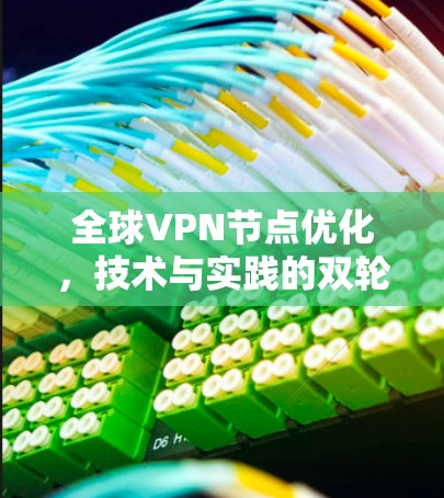 全球VPN节点优化,技术与实践的双轮战 全球VPN节点优化,技术与实践的双轮战