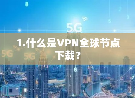 1.什么是VPN全球节点下载? 1.什么是VPN全球节点下载?