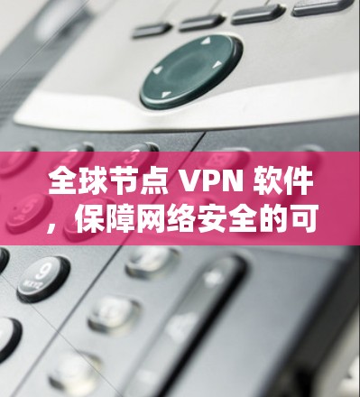 全球节点 VPN 软件，保障网络安全的可靠选择