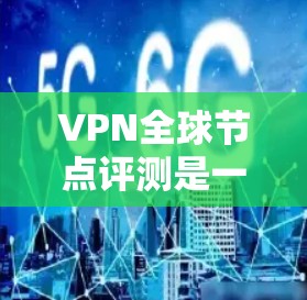 VPN全球节点评测是一个比较广泛的话题，涉及多个 VPN 站点和平台。以下是一些常见的评价和信息