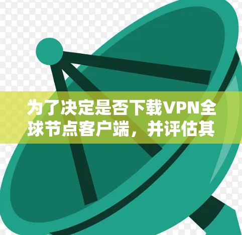为了决定是否下载VPN全球节点客户端，并评估其必要性，可以按照以下步骤进行