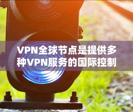 VPN全球节点是提供多种VPN服务的国际控制服务器，包括IPAN（国际网络与信息服务委员会）的服务器在多个国家。以下是这些服务器的详细信息