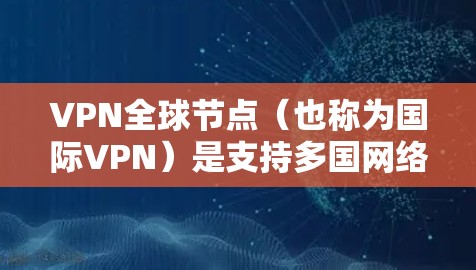 VPN全球节点（也称为国际VPN）是支持多国网络的VPN软件，广泛应用于国际间视频会议、视频通话、文件共享等场景。以下是几个主要的全球节点，并对其进行了比较