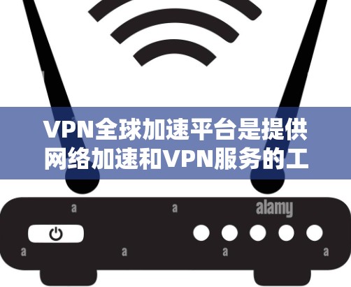 VPN全球加速平台是提供网络加速和VPN服务的工具，帮助用户 faster地访问互联网。以下是一个逐步指南，帮助您选择和使用VPN全球加速平台
