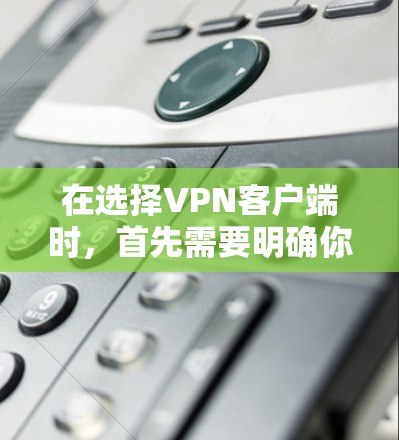 在选择VPN客户端时，首先需要明确你的需求和偏好。以下是一个结构化的推荐方案