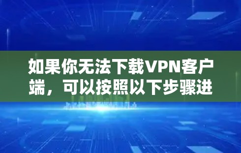 如果你无法下载VPN客户端，可以按照以下步骤进行排查和处理