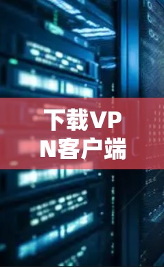 下载VPN客户端的步骤如下 下载VPN客户端的步骤如下