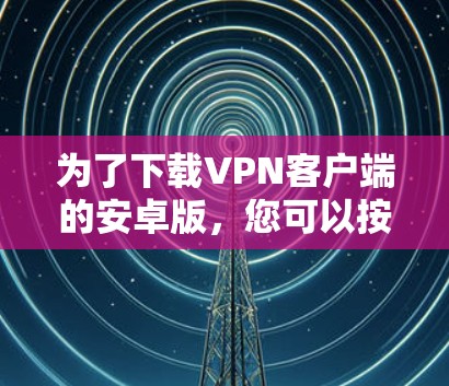 为了下载VPN客户端的安卓版，您可以按照以下步骤进行操作
