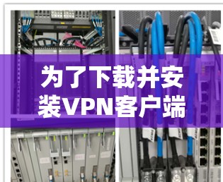 为了下载并安装VPN客户端,您可以按照以下步骤进行 为了下载并安装VPN客户端,您可以按照以下步骤进行