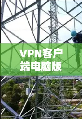 VPN客户端电脑版是用户在电脑上进行VPN连接的工具，以下是其使用的主要步骤和注意事项