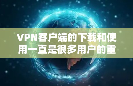 VPN客户端的下载和使用一直是很多用户的重要需求。以下是226年之后发布的VPN客户端及其相关下载资料