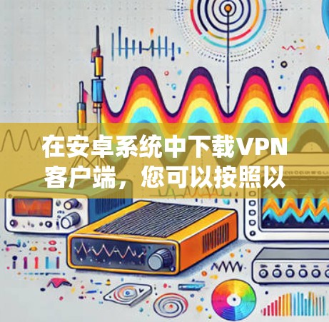 在安卓系统中下载VPN客户端，您可以按照以下步骤进行