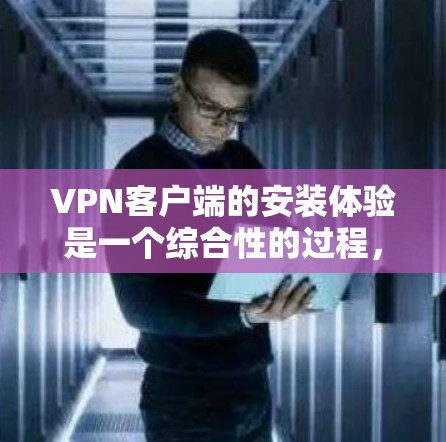 VPN客户端的安装体验是一个综合性的过程，涉及多个方面，以下是对该过程的分步说明