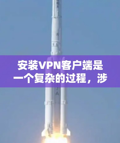 安装VPN客户端是一个复杂的过程，涉及多个步骤和可能的挑战。以下是一个逐步指南，帮助您顺利安装和使用VPN客户端