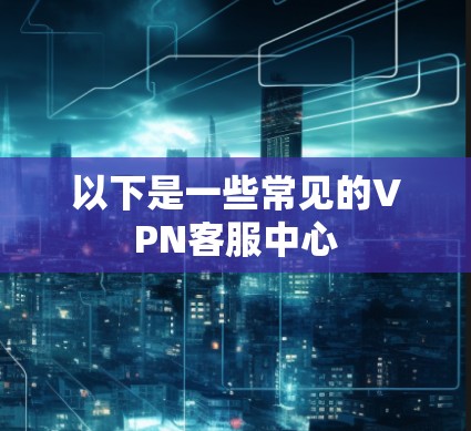 以下是一些常见的VPN客服中心