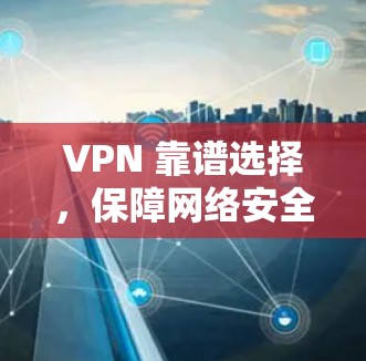 VPN 靠谱选择,保障网络安全的优质服务 VPN 靠谱选择,保障网络安全的优质服务