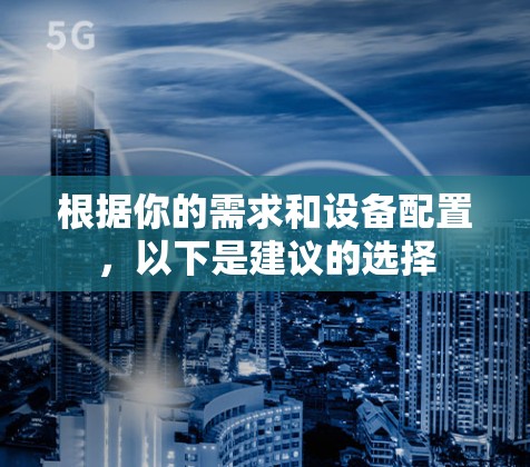 根据你的需求和设备配置,以下是建议的选择 根据你的需求和设备配置,以下是建议的选择